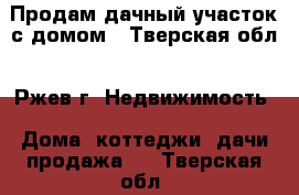 Продам дачный участок с домом - Тверская обл., Ржев г. Недвижимость » Дома, коттеджи, дачи продажа   . Тверская обл.